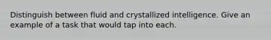 Distinguish between fluid and crystallized intelligence. Give an example of a task that would tap into each.