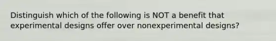 Distinguish which of the following is NOT a benefit that experimental designs offer over nonexperimental designs?