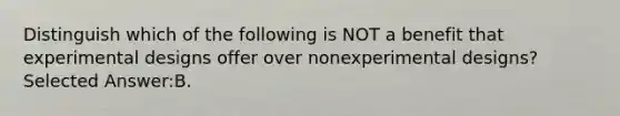 Distinguish which of the following is NOT a benefit that experimental designs offer over nonexperimental designs? Selected Answer:B.