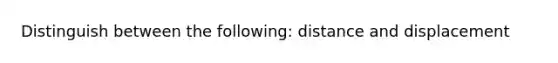 Distinguish between the following: distance and displacement