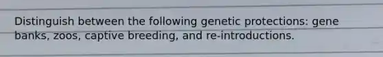 Distinguish between the following genetic protections: gene banks, zoos, captive breeding, and re-introductions.