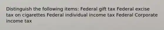 Distinguish the following items: Federal gift tax Federal excise tax on cigarettes Federal individual income tax Federal Corporate income tax