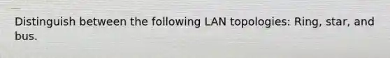 Distinguish between the following LAN topologies: Ring, star, and bus.