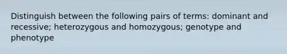 Distinguish between the following pairs of terms: dominant and recessive; heterozygous and homozygous; genotype and phenotype