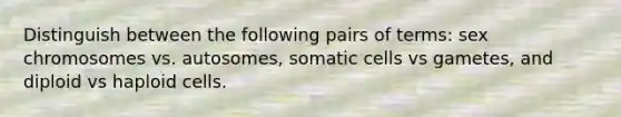 Distinguish between the following pairs of terms: sex chromosomes vs. autosomes, somatic cells vs gametes, and diploid vs haploid cells.