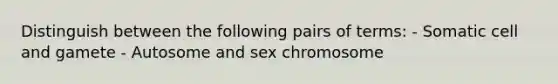 Distinguish between the following pairs of terms: - Somatic cell and gamete - Autosome and sex chromosome