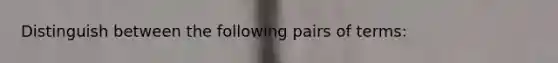 Distinguish between the following pairs of terms: