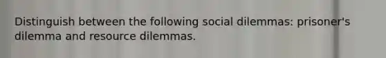 Distinguish between the following social dilemmas: prisoner's dilemma and resource dilemmas.