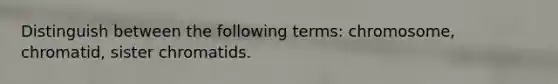 Distinguish between the following terms: chromosome, chromatid, sister chromatids.