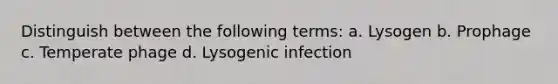 Distinguish between the following terms: a. Lysogen b. Prophage c. Temperate phage d. Lysogenic infection