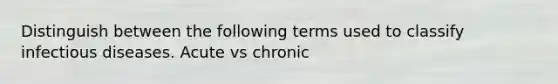 Distinguish between the following terms used to classify infectious diseases. Acute vs chronic