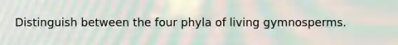 Distinguish between the four phyla of living gymnosperms.