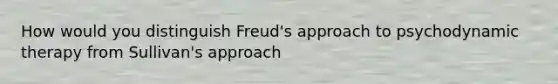 How would you distinguish Freud's approach to psychodynamic therapy from Sullivan's approach