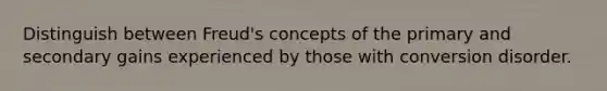 Distinguish between Freud's concepts of the primary and secondary gains experienced by those with conversion disorder.