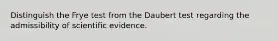 Distinguish the Frye test from the Daubert test regarding the admissibility of scientific evidence.