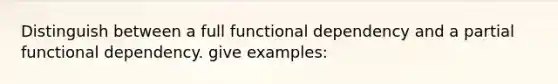 Distinguish between a full functional dependency and a partial functional dependency. give examples: