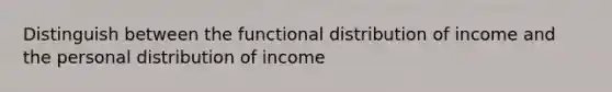 Distinguish between the functional distribution of income and the personal distribution of income