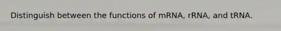 Distinguish between the functions of mRNA, rRNA, and tRNA.