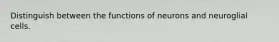 Distinguish between the functions of neurons and neuroglial cells.