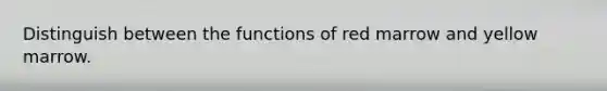 Distinguish between the functions of red marrow and yellow marrow.