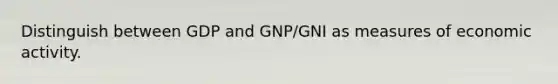 Distinguish between GDP and GNP/GNI as measures of economic activity.