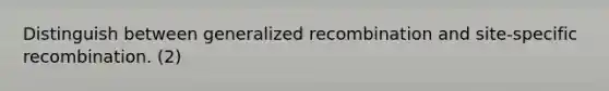 Distinguish between generalized recombination and site-specific recombination. (2)