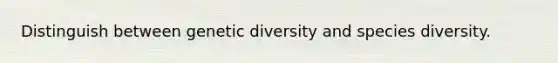 Distinguish between genetic diversity and species diversity.