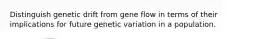 Distinguish genetic drift from gene flow in terms of their implications for future genetic variation in a population.