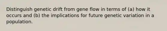 Distinguish genetic drift from gene flow in terms of (a) how it occurs and (b) the implications for future genetic variation in a population.