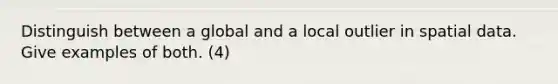 Distinguish between a global and a local outlier in spatial data. Give examples of both. (4)