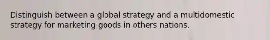 Distinguish between a global strategy and a multidomestic strategy for marketing goods in others nations.