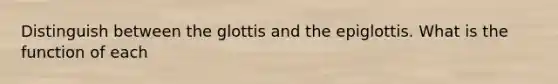 Distinguish between the glottis and the epiglottis. What is the function of each