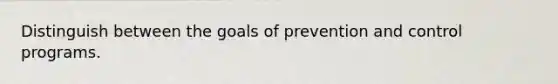 Distinguish between the goals of prevention and control programs.