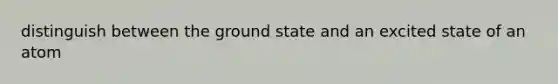 distinguish between the ground state and an excited state of an atom