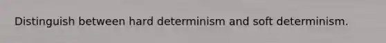 Distinguish between hard determinism and soft determinism.