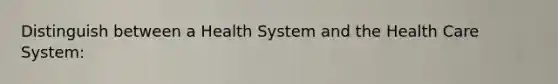 Distinguish between a Health System and the Health Care System: