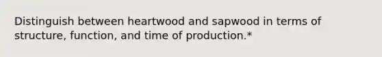 Distinguish between heartwood and sapwood in terms of structure, function, and time of production.*