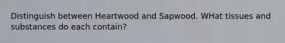 Distinguish between Heartwood and Sapwood. WHat tissues and substances do each contain?