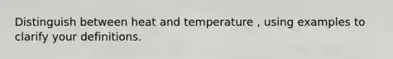 Distinguish between heat and temperature , using examples to clarify your definitions.