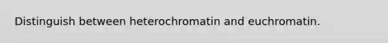 Distinguish between heterochromatin and euchromatin.