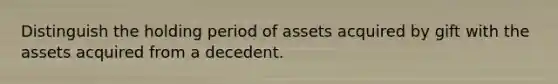 Distinguish the holding period of assets acquired by gift with the assets acquired from a decedent.