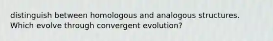 distinguish between homologous and analogous structures. Which evolve through convergent evolution?