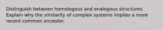 Distinguish between homologous and analogous structures. Explain why the similarity of complex systems implies a more recent common ancestor.