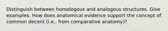 Distinguish between homologous and analogous structures. Give examples. How does anatomical evidence support the concept of common decent (i.e., from comparative anatomy)?