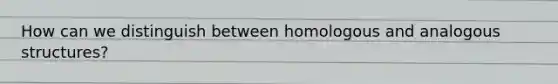 How can we distinguish between homologous and analogous structures?