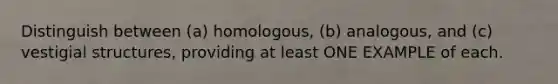 Distinguish between (a) homologous, (b) analogous, and (c) vestigial structures, providing at least ONE EXAMPLE of each.