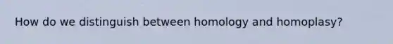 How do we distinguish between homology and homoplasy?