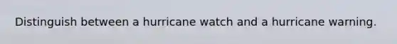 Distinguish between a hurricane watch and a hurricane warning.