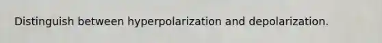 Distinguish between hyperpolarization and depolarization.