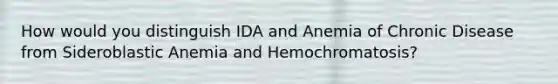 How would you distinguish IDA and Anemia of Chronic Disease from Sideroblastic Anemia and Hemochromatosis?